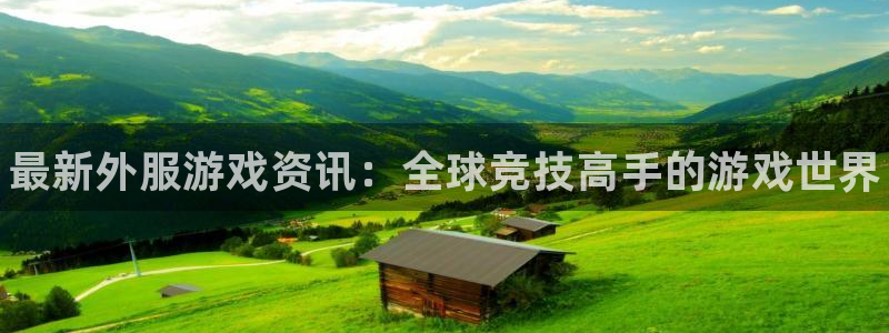 鼎点娱乐平台登录：最新外服游戏资讯：全球竞技高手的游戏世界