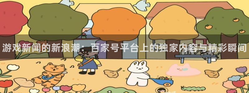 鼎点娱乐平台登录：游戏新闻的新浪潮：百家号平台上的独家内容与