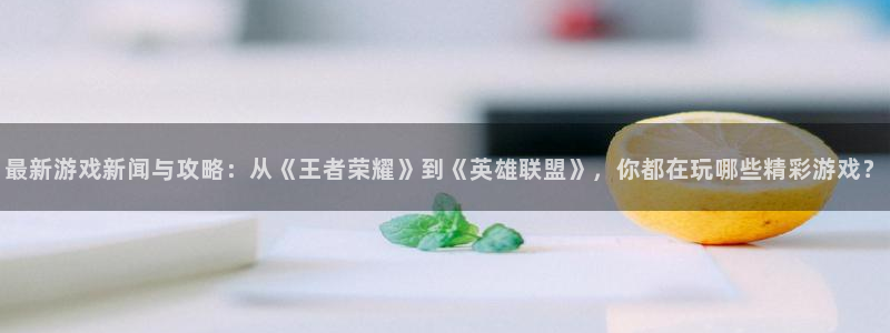 鼎点娱乐平台注册：最新游戏新闻与攻略：从《王者荣耀》到《英雄